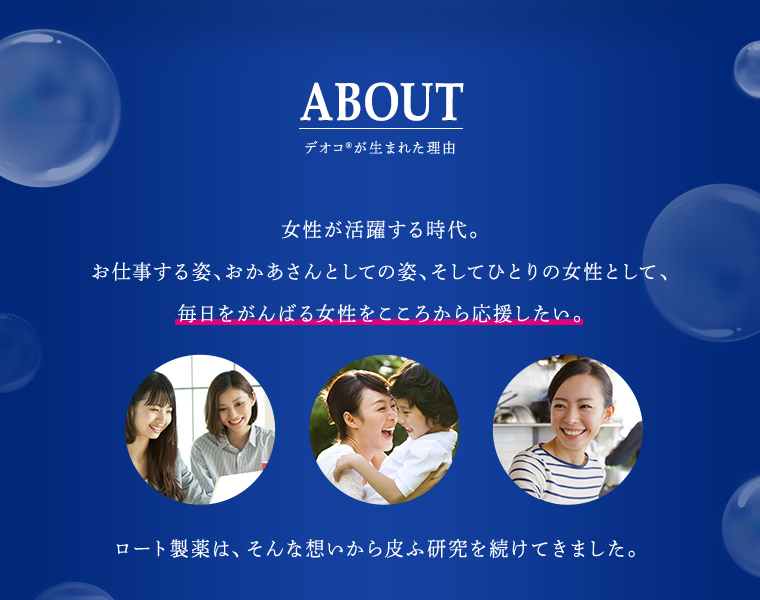 ABOUT デオコが生まれた理由 女性が活躍する時代。お仕事する姿、おかあさんとしての姿、そしてひとりの女性として、毎日をがんばる女性をこころから応援したい。