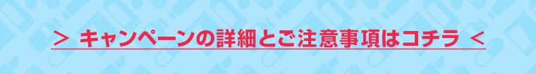 キャンペーンの詳細とご注意事項はコチラ