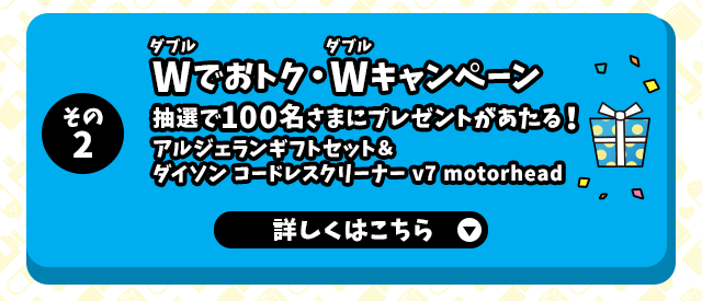 その2 Wでおトク・Wキャンペーン抽選で100名さまにプレゼントがあたる！アルジェランギフトセット＆ダイソン コードレスクリーナー v7 motorhead