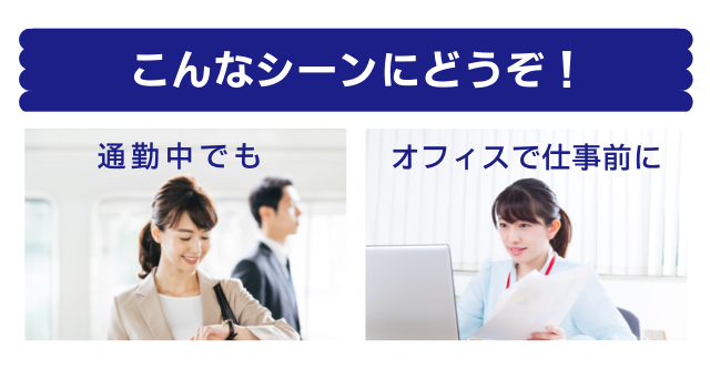 こんなシーンにどうぞ！通勤中でも　オフィスで仕事前に