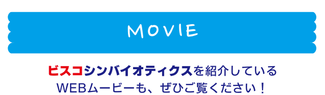 MOVIE ビスコシンバイオティクスを紹介しているWEBムービーも、ぜひご覧ください！