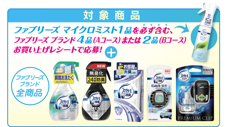 対象商品：ファブリーズ マイクロミスと1品を必ず含む、ファブリーズブランド4品(Aコース)または2品(Bコース)お買い上げレシートで応募！