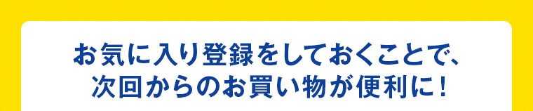 お気に入り登録をしておくことで次回からのお買い物が便利に