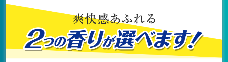 爽快感あふれる2つの香りが選べます