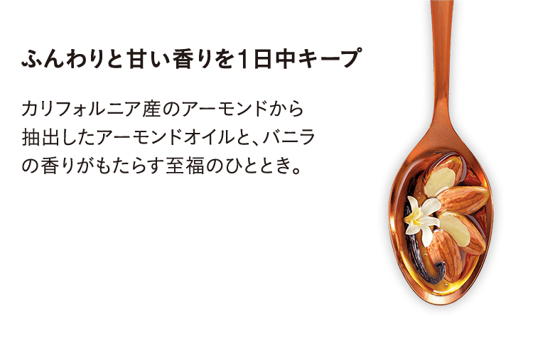 ふんわりと甘い香りを1日中キープ/カリフォルニア産のアーモンドから抽出したアーモンドオイルと、バニラの香りがもたらす至福のひととき。