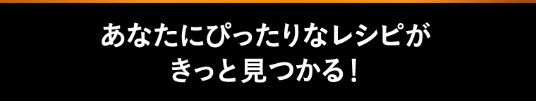 あなたにぴったりなレシピがきっと見つかる！