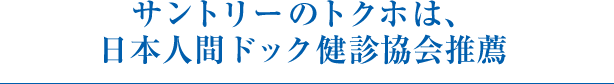 サントリーのトクホは、日本人間ドックは健診協会推薦