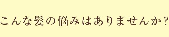 こんな髪の悩みはありませんか？