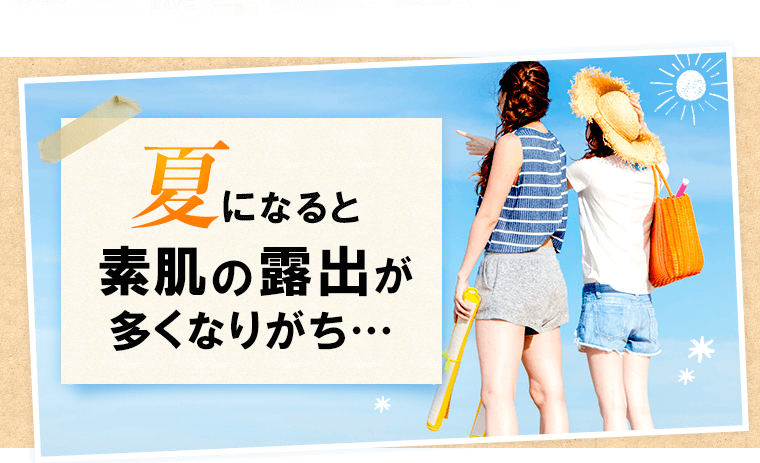 夏になると素肌の露出が多くなりがち…