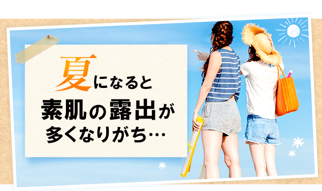 夏になると素肌の露出が多くなりがち…