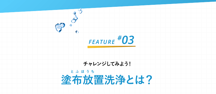 チャレンジしてみよう！塗布放置洗浄とは？