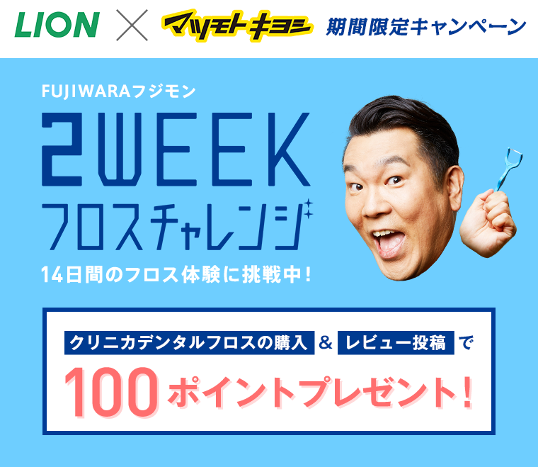 LION×マツモトキヨシ期間限定キャンペーン FUJIWARA フジモン 2WEEKフロスチャレンジ 14日間のフロス体験に挑戦中！クリニカデンタルフロスの購入＆レビュー投稿で100ポイントプレゼント！
