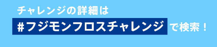 チャレンジの詳細は#フジモンフロスチャレンジで検索！