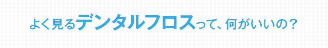 よく見るデンタルフロスって、何がいいの？