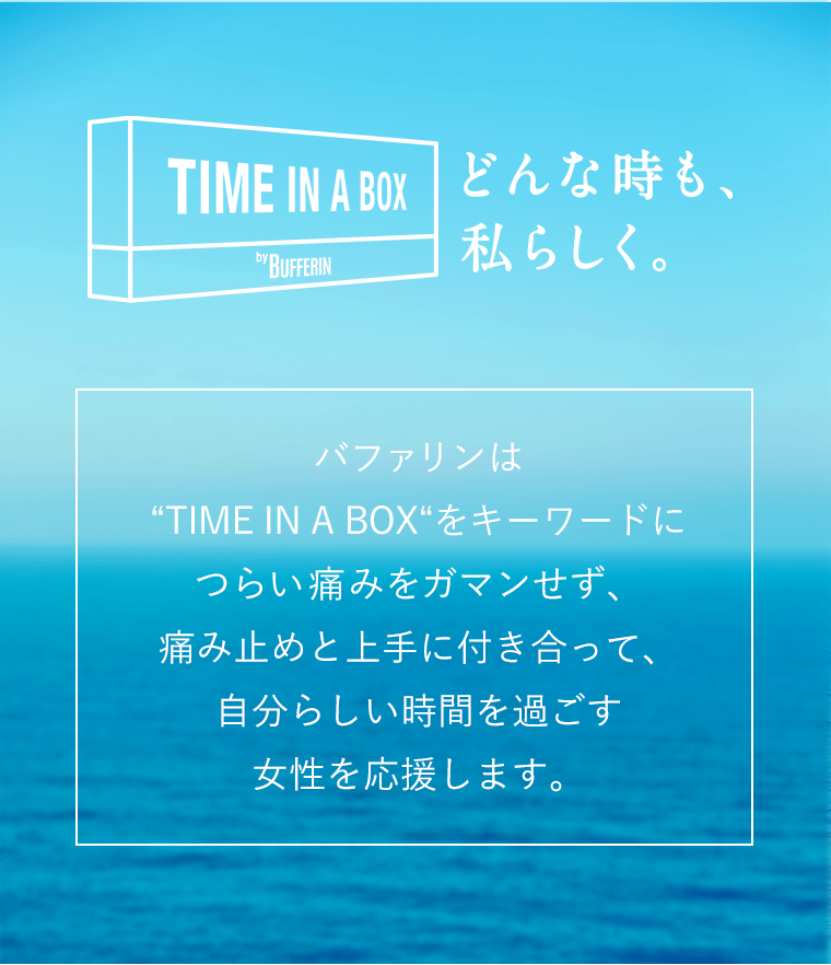 どんな時も、私らしくく。バファリンは「TIME IN A BOX」をキーワードにつらい痛みをガマンせず、痛み止めと上手に付き合って、自分らしい時間を過ごす女性を応援します。