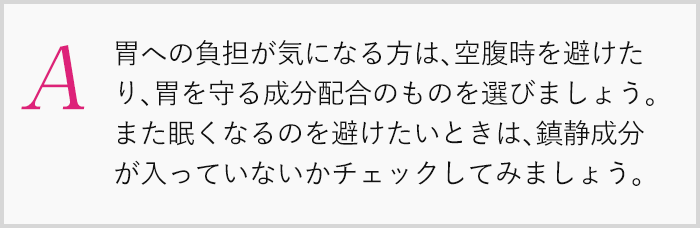 胃への負担が気になる方は、空腹時を避けたり、胃を守る成分配合のものを選びましょう