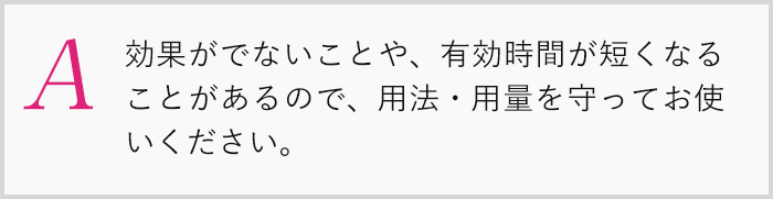 効果がでないことや、有効時間が短くなることがあるので、用法・用量を守ってお使いください