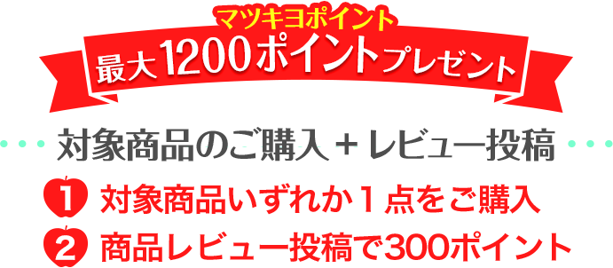 マツキヨポイント 最大1200ポイントプレゼント 対象商品のご購入 + レビュー投稿 1.対象商品いずれか１点をご購入 2.商品レビュー投稿で300ポイント