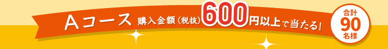 Aコース 購入金額(税抜)600円以上で当たる！合計90名様