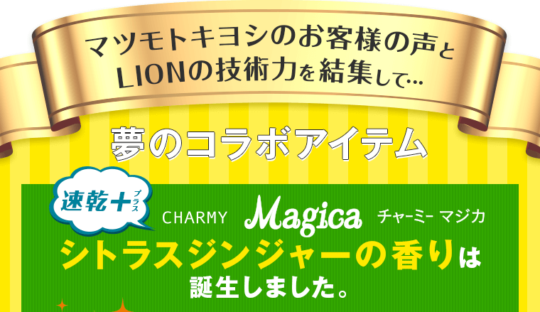 マツモトキヨシのお客様の声とLIONの技術力を結集して… 夢のコラボアイテム チャーミー マジカ シトラスジンジャーの香りは誕生しました