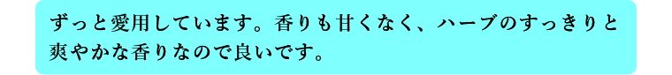 ずっと愛用しています。香りも甘くなく、ハーブのすっきりと爽やかな香りなので良いです。