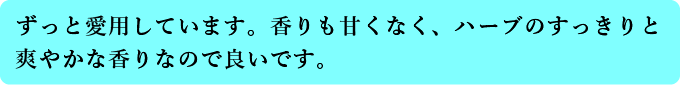 ずっと愛用しています。香りも甘くなく、ハーブのすっきりと爽やかな香りなので良いです。