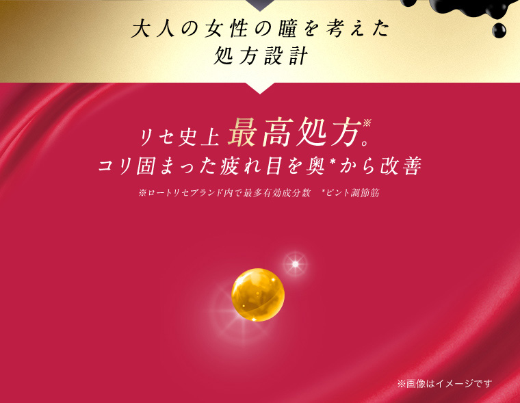 大人の女性の瞳を考えた処方設計　リセ史上最高処方※。コリ固まった疲れ目を奥＊から改善　※ロートリセブランド内で最多有効成分数　＊ピント調節筋
