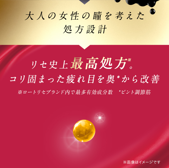 大人の女性の瞳を考えた処方設計　リセ史上最高処方※。コリ固まった疲れ目を奥＊から改善　※ロートリセブランド内で最多有効成分数　＊ピント調節筋