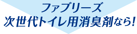 ファブリーズ 次世代トイレ用消臭剤なら！