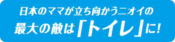  日本のママが立ち向かうニオイの 最大の敵は「トイレ」に！
