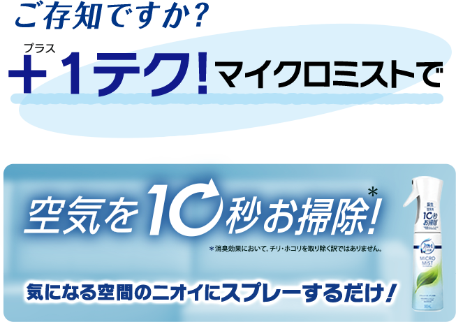  ご存知ですか？ ＋1テク!マイクロミストで 空気を10秒お掃除　気になる空間のニオイにスプレーするだけ！