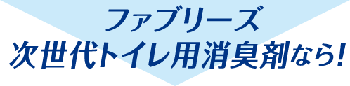 ファブリーズ 次世代トイレ用消臭剤なら！