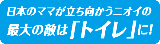  日本のママが立ち向かうニオイの 最大の敵は「トイレ」に！
