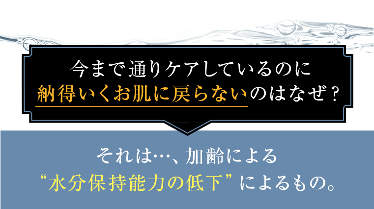 今まで通りケアしているのに納得いくお肌に戻らないのはなぜ？ それは加齢による水分保持能力の低下によるもの