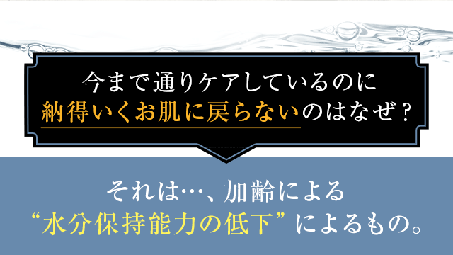 今まで通りケアしているのに納得いくお肌に戻らないのはなぜ？ それは加齢による水分保持能力の低下によるもの