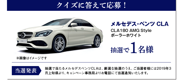クイズに答えて応募！ メルセデス・ベンツ CLA CLA180 AMG Styleポーラーホワイト 抽選1名様 メルセデスベンツCLAは、厳選な抽選のうえ、ご当選者様には2019年3月上旬頃より、キャンペーン事務局よりお電話にて当選通知いたします。
