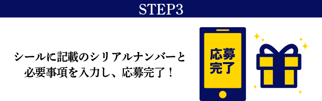 STEP3 シールに記載のシリアルナンバーと必要事項を入力し、応募完了！