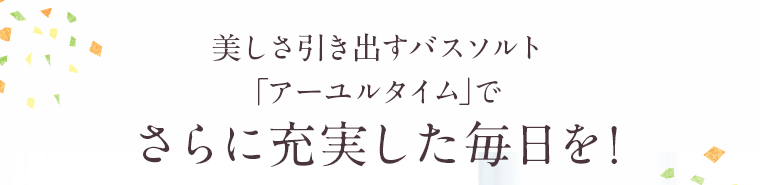 美しさを引き出すバスソルト「アーユルタイム」でさらに充実した毎日を