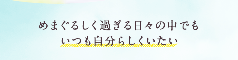めまぐるしく過ぎる日々の中でいつも自分らしくいたい