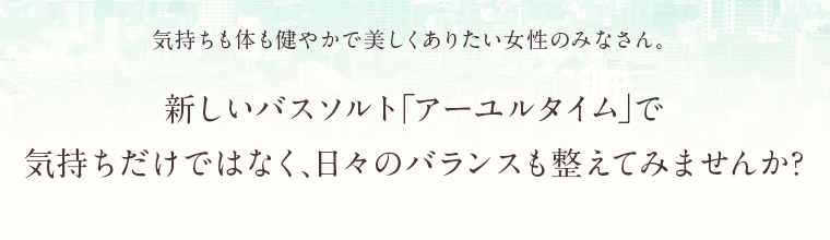 新しいバスソルト「アーユルタイム」で気持ちだけではなく、日々のバランスも整えてみませんか