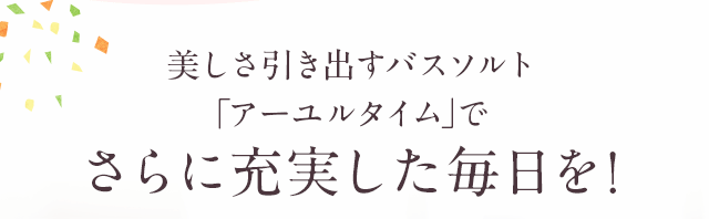 美しさを引き出すバスソルト「アーユルタイム」でさらに充実した毎日を