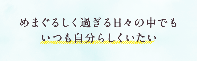 めまぐるしく過ぎる日々の中でいつも自分らしくいたい