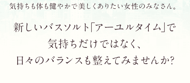 新しいバスソルト「アーユルタイム」で気持ちだけではなく、日々のバランスも整えてみませんか