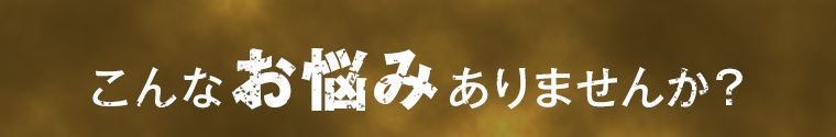 こんなお悩みありませんか？
