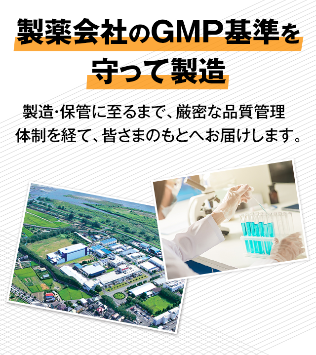 製薬会社のGMP基準を守って製造 製造・保管に至るまで、厳密な品質管理体制を経て、皆さまのもとへお届けします。