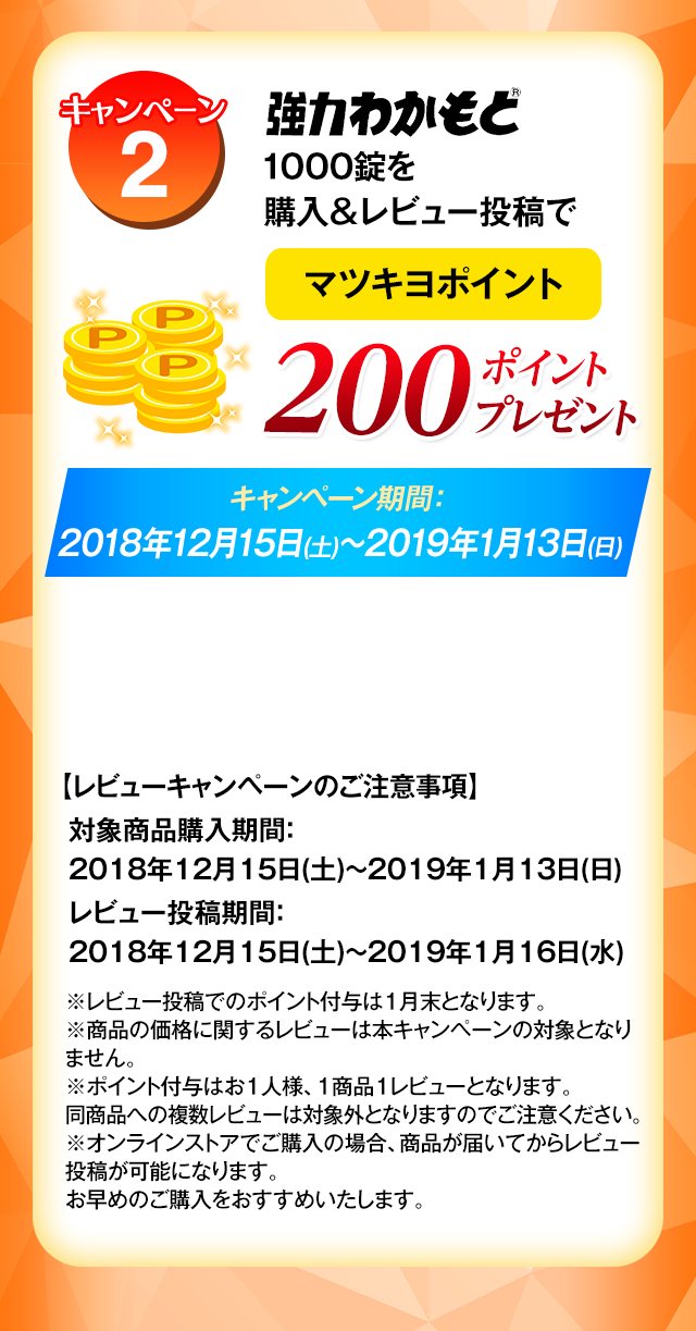 キャンペーン2 強力わかもと1000錠)を購入＆レビュー投稿でマツモトキヨシ200ポイントプレゼント　キャンペーン期間:2018年12月15日(土)～2019年1月13日(日)【レビューキャンペーンのご注意事項】対象商品購入期間：2018年12月15日(土)～2019年1月13日(日) レビュー投稿期間：2018年12月15日(土)～2019年1月16日(水) ※レビュー投稿でのポイント付与は1月末となります。 ※商品の価格に関するレビューは本キャンペーンの対象となりません。 ※ポイント付与はお1人様、1商品1レビューとなります。同商品への複数レビューは対象外となりますのでご注意ください。 ※オンラインストアでご購入の場合、商品が届いてからレビュー投稿が可能になります。お早めのご購入をおすすめいたします。