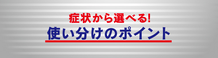 使い分けのポイント症状から選べる!
