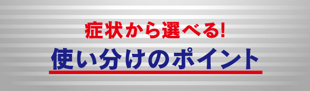 使い分けのポイント症状から選べる!
