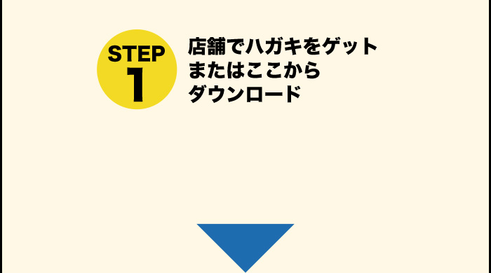 STEP1 店舗でハガキをゲットまたはここからダウンロード