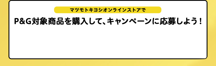マツモトキヨシオンラインストアでP&G対象商品を購入して、キャンペーンに応募しよう！